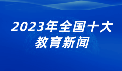 看點 | 2023年全國十大教育新聞出爐，看看都有哪些？
