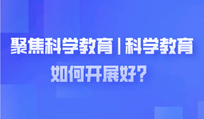 聚焦兩會 | 科學教育如何開展好？代表委員熱議