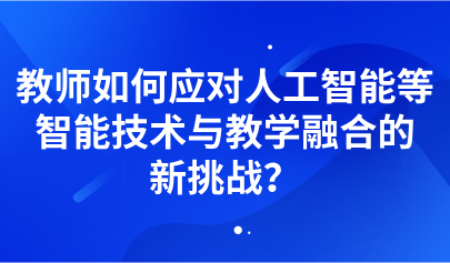 觀點 | 教師如何應對人工智能等智能技術與教學融合的新挑戰(zhàn)？