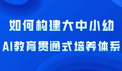 看點丨大中小幼AI教育貫通式培養(yǎng)體系的構建路徑