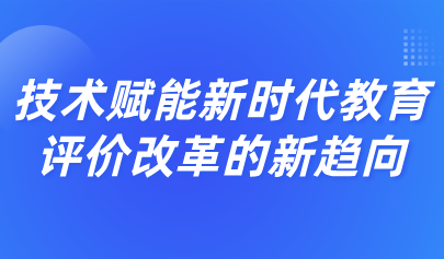 看點丨場景化評價：技術(shù)賦能新時代教育評價改革的新趨向