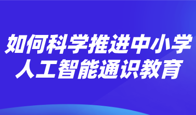 觀點 | 熊璋：推進中小學人工智能通識教育的戰(zhàn)略性、科學性和實操性