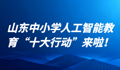 關(guān)注 | 山東中小學(xué)人工智能教育“十大行動(dòng)”來啦！