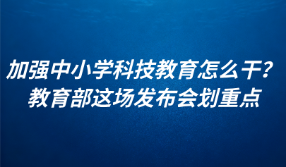 關(guān)注 | 加強(qiáng)中小學(xué)科技教育怎么干？教育部這場(chǎng)發(fā)布會(huì)劃重點(diǎn)