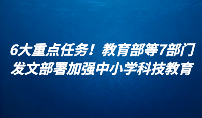關(guān)注 | 6大重點(diǎn)任務(wù)！教育部等7部門(mén)發(fā)文部署加強(qiáng)中小學(xué)科技教育